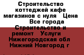 Строительство коттеджей,кафе,магазинов с нуля › Цена ­ 1 - Все города Строительство и ремонт » Услуги   . Нижегородская обл.,Нижний Новгород г.